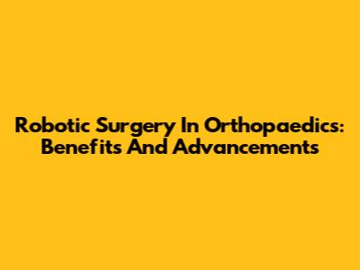 Robotic Surgery In Orthopaedics: Benefits And Advancements