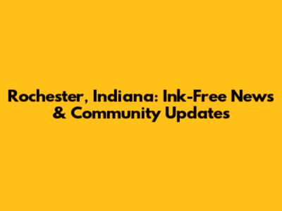 Rochester, Indiana: Ink-Free News & Community Updates
