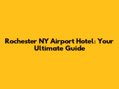 Rochester NY Airport Hotel: Your Ultimate Guide