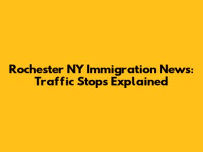 Rochester NY Immigration News: Traffic Stops Explained