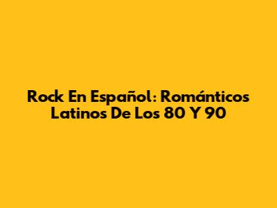Rock En Español: Románticos Latinos De Los 80 Y 90