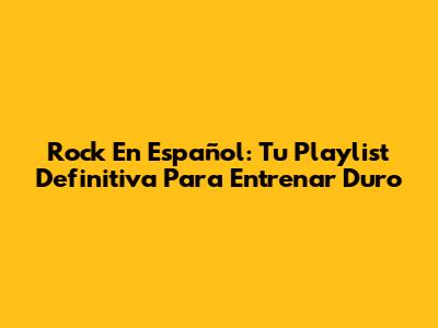 Rock En Español: Tu Playlist Definitiva Para Entrenar Duro