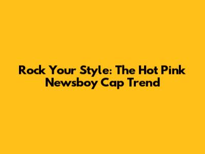 Rock Your Style: The Hot Pink Newsboy Cap Trend