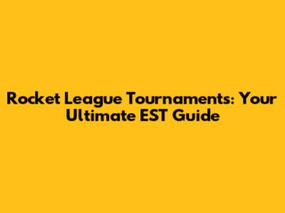 Rocket League Tournaments: Your Ultimate EST Guide