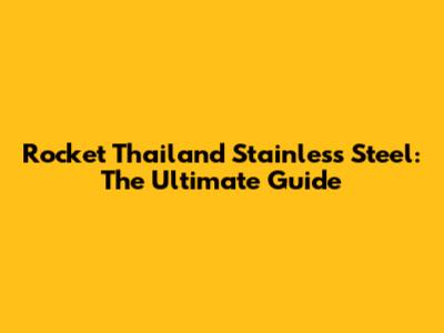 Rocket Thailand Stainless Steel: The Ultimate Guide