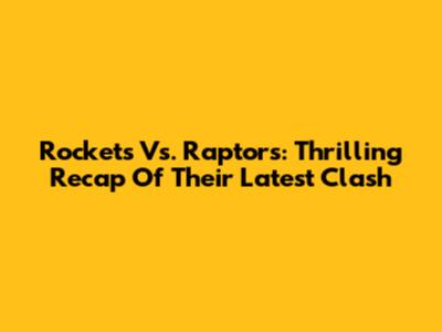 Rockets Vs. Raptors: Thrilling Recap Of Their Latest Clash