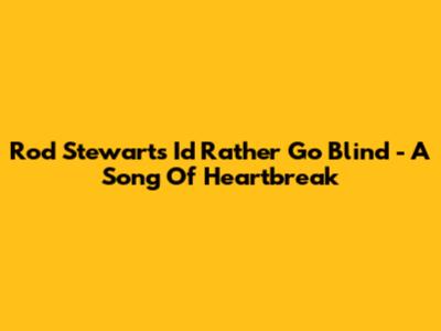 Rod Stewart's "I'd Rather Go Blind" - A Song Of Heartbreak