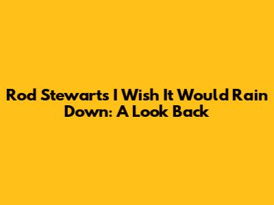 Rod Stewart's 'I Wish It Would Rain Down': A Look Back