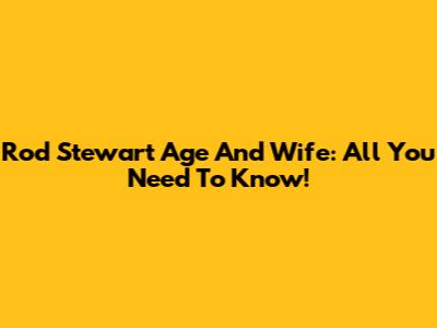 Rod Stewart Age And Wife: All You Need To Know!
