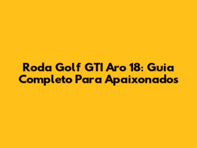 Roda Golf GTI Aro 18: Guia Completo Para Apaixonados