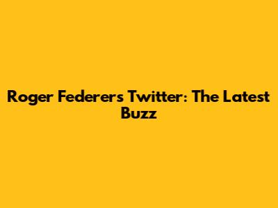 Roger Federer's Twitter: The Latest Buzz