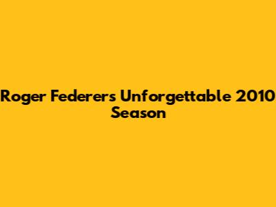 Roger Federer's Unforgettable 2010 Season