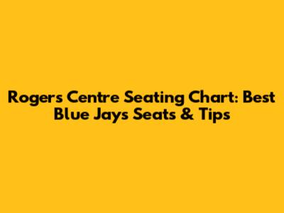 Rogers Centre Seating Chart: Best Blue Jays Seats & Tips