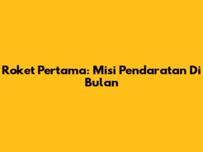 Roket Pertama: Misi Pendaratan Di Bulan