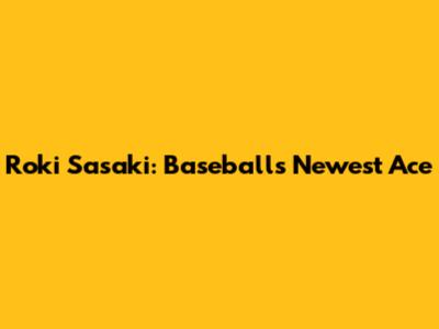 Roki Sasaki: Baseball's Newest Ace