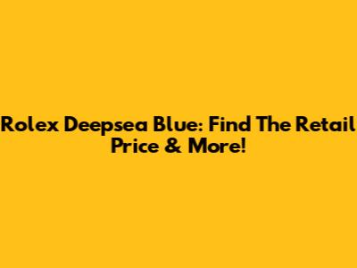 Rolex Deepsea Blue: Find The Retail Price & More!