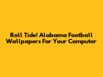 Roll Tide! Alabama Football Wallpapers For Your Computer