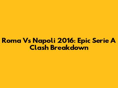 Roma Vs Napoli 2016: Epic Serie A Clash Breakdown