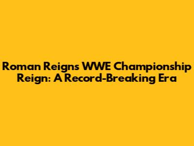 Roman Reigns' WWE Championship Reign: A Record-Breaking Era