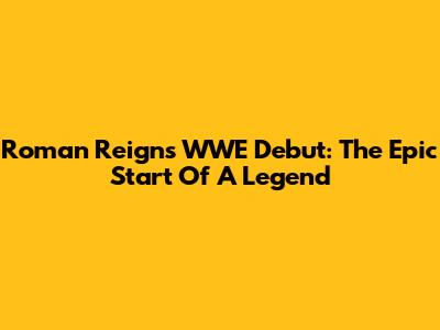 Roman Reigns' WWE Debut: The Epic Start Of A Legend
