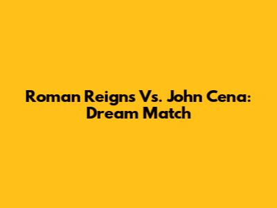Roman Reigns Vs. John Cena: Dream Match