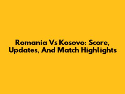 Romania Vs Kosovo: Score, Updates, And Match Highlights