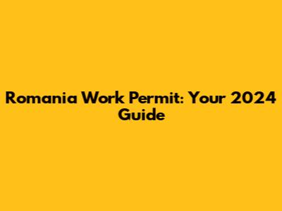 Romania Work Permit: Your 2024 Guide