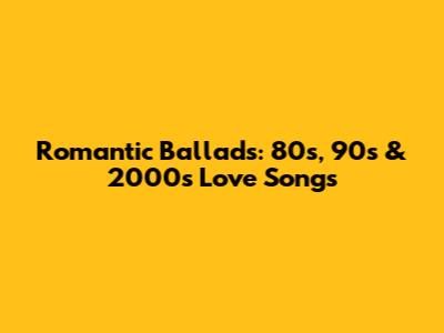 Romantic Ballads: 80s, 90s & 2000s Love Songs