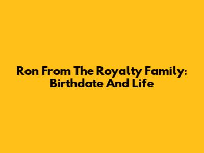 Ron From The Royalty Family: Birthdate And Life