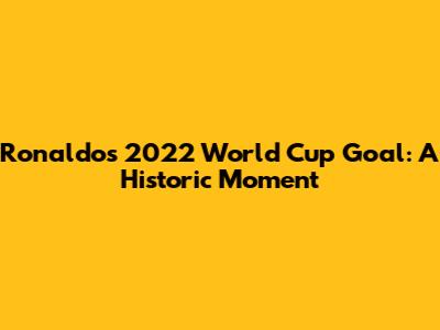 Ronaldo's 2022 World Cup Goal: A Historic Moment