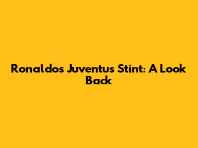 Ronaldo's Juventus Stint: A Look Back