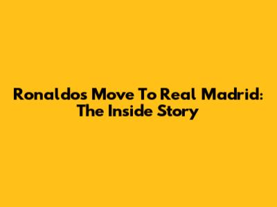 Ronaldo's Move To Real Madrid: The Inside Story