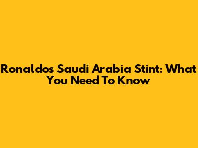 Ronaldo's Saudi Arabia Stint: What You Need To Know
