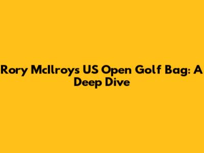 Rory McIlroy's US Open Golf Bag: A Deep Dive