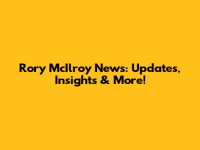 Rory McIlroy News: Updates, Insights & More!