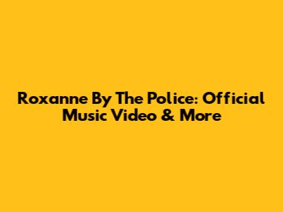 Roxanne By The Police: Official Music Video & More