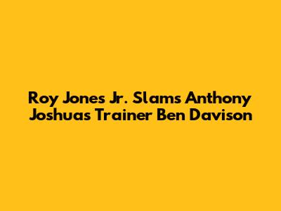 Roy Jones Jr. Slams Anthony Joshua's Trainer Ben Davison