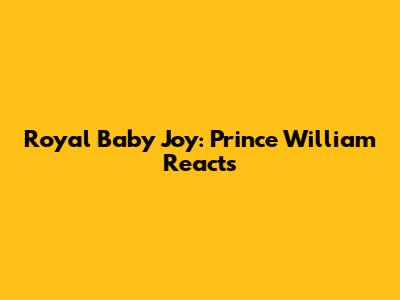 Royal Baby Joy: Prince William Reacts