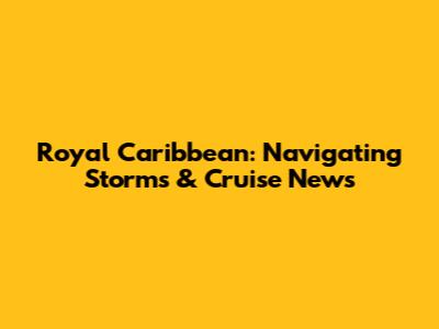 Royal Caribbean: Navigating Storms & Cruise News