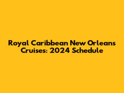 Royal Caribbean New Orleans Cruises: 2024 Schedule