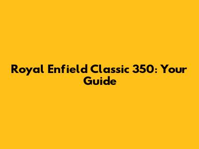 Royal Enfield Classic 350: Your Guide