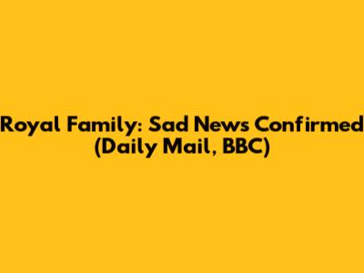 Royal Family: Sad News Confirmed (Daily Mail, BBC)