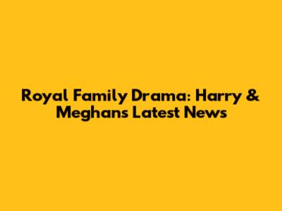 Royal Family Drama: Harry & Meghan's Latest News