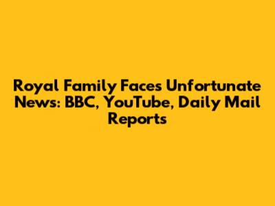 Royal Family Faces Unfortunate News: BBC, YouTube, Daily Mail Reports