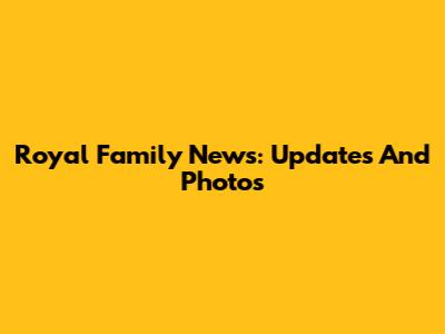 Royal Family News: Updates And Photos