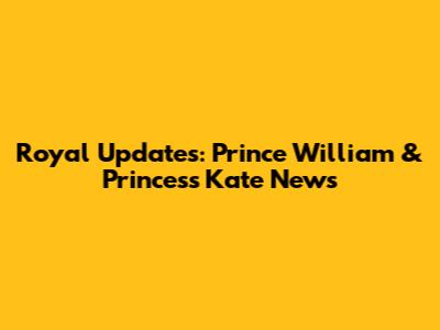 Royal Updates: Prince William & Princess Kate News
