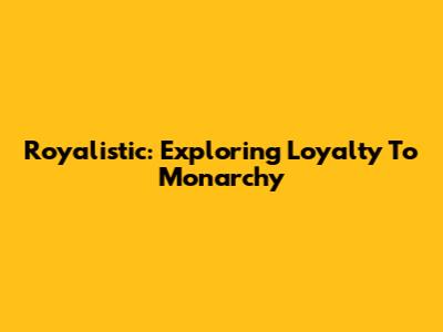 Royalistic: Exploring Loyalty To Monarchy