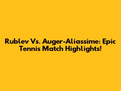 Rublev Vs. Auger-Aliassime: Epic Tennis Match Highlights!