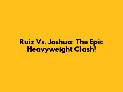 Ruiz Vs. Joshua: The Epic Heavyweight Clash!