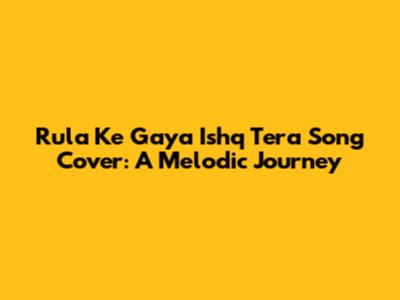 Rula Ke Gaya Ishq Tera Song Cover: A Melodic Journey